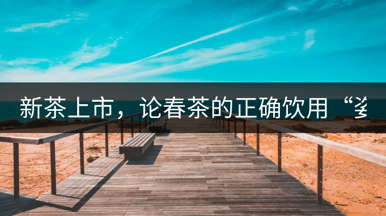 新茶上市，論春茶的正確飲用“姿勢”
