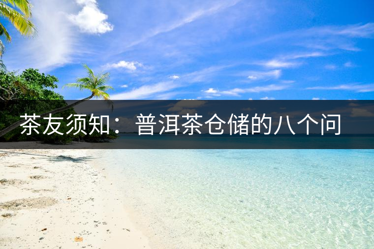 茶友須知:普洱茶倉儲的八個(gè)問題 茶友須知:普洱茶倉儲的八個(gè)問題