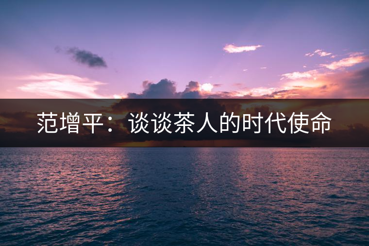 范增平:談談茶人的時代使命 范增平:談談茶人的時代使命