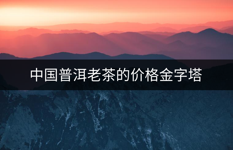 中國普洱老茶的價格金字塔