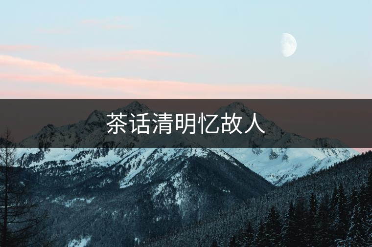 茶話(huà)清明憶故人 茶話(huà)清明憶故人