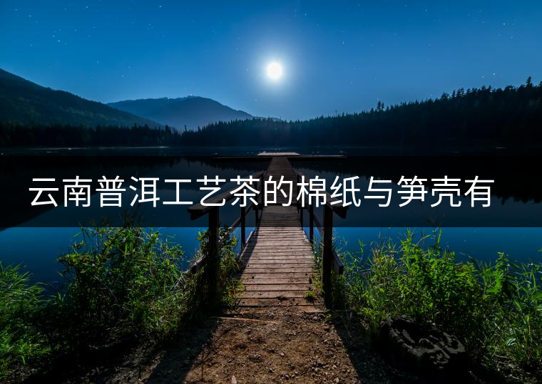 云南普洱工藝茶的棉紙與筍殼有著怎樣的緣分 云南普洱工藝茶的棉紙與筍殼有著怎樣的緣分