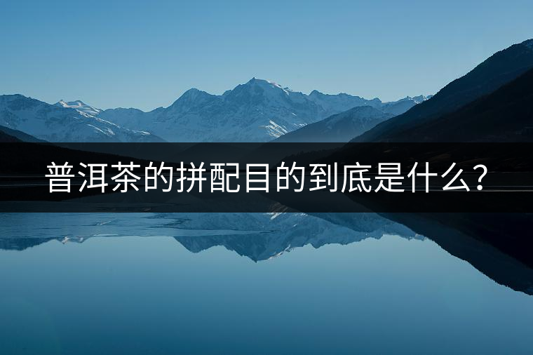 普洱茶的拼配目的到底是什么？