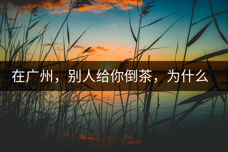 在廣州，別人給你倒茶，為什么要敲三下桌面？不懂別亂敲！