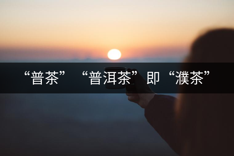 “普茶”“普洱茶”即“濮茶” “普茶”“普洱茶”即“濮茶”