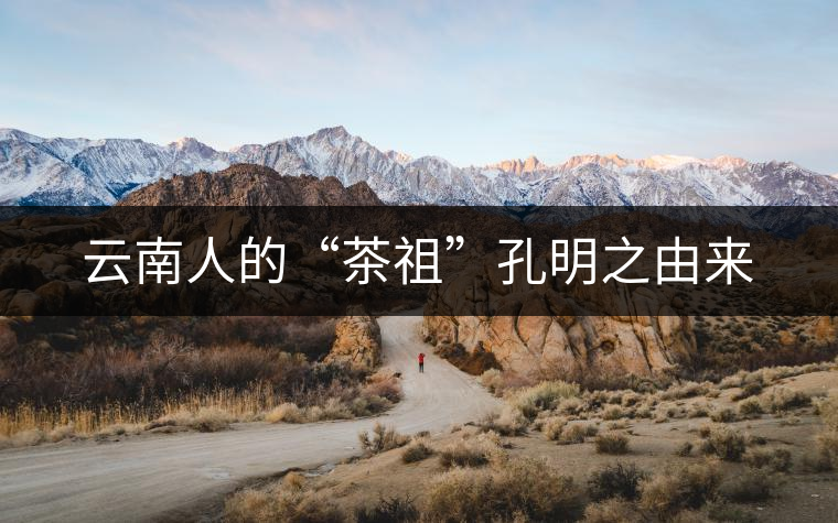 云南人的“茶祖”孔明之由來 云南人的“茶祖”孔明之由來