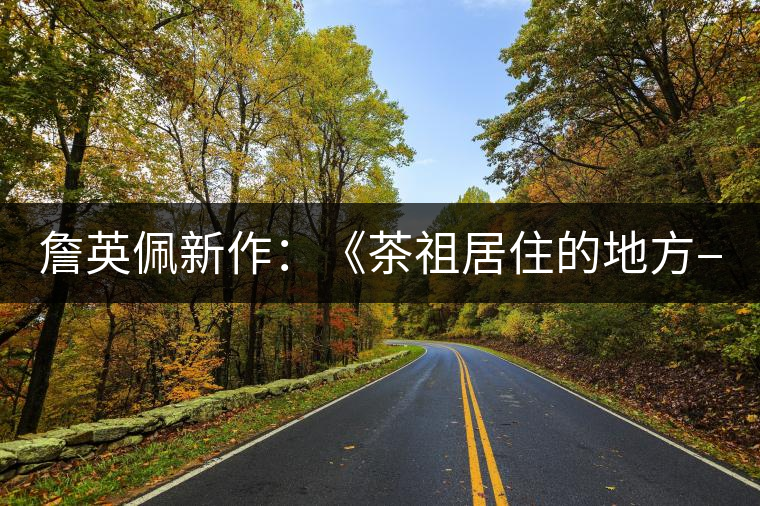 詹英佩新作:《茶祖居住的地方—云南雙江》 詹英佩新作:《茶祖居住的地方—云南雙江》