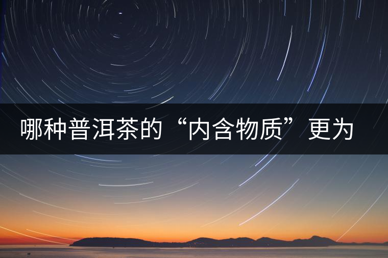 哪種普洱茶的“內(nèi)含物質(zhì)”更為豐富？