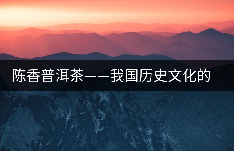 陳香普洱茶——我國歷史文化的代表產(chǎn)物