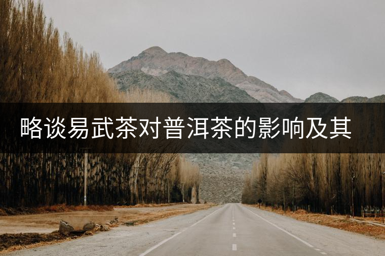 略談易武茶對普洱茶的影響及其發(fā)展 略談易武茶對普洱茶的影響及其發(fā)展