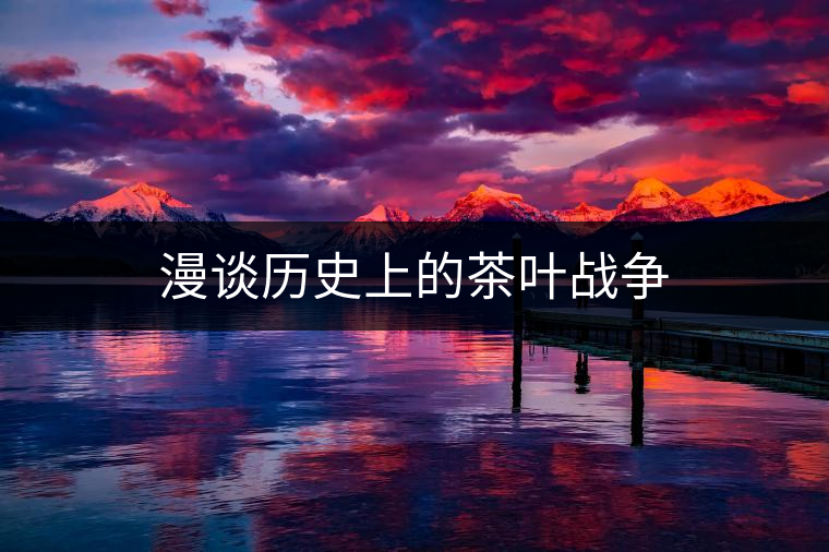 漫談歷史上的茶葉戰(zhàn)爭(zhēng)