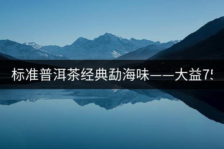 標準普洱茶經(jīng)典勐海味——大益7542、7572