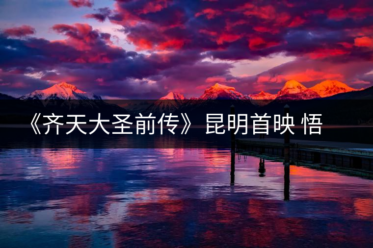 《齊天大圣前傳》昆明首映 悟空也喝普洱茶