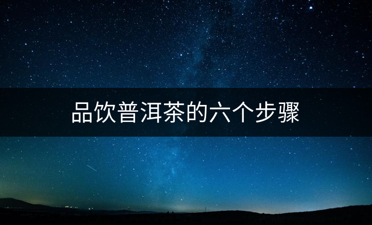 品飲普洱茶的六個(gè)步驟 品飲普洱茶的六個(gè)步驟