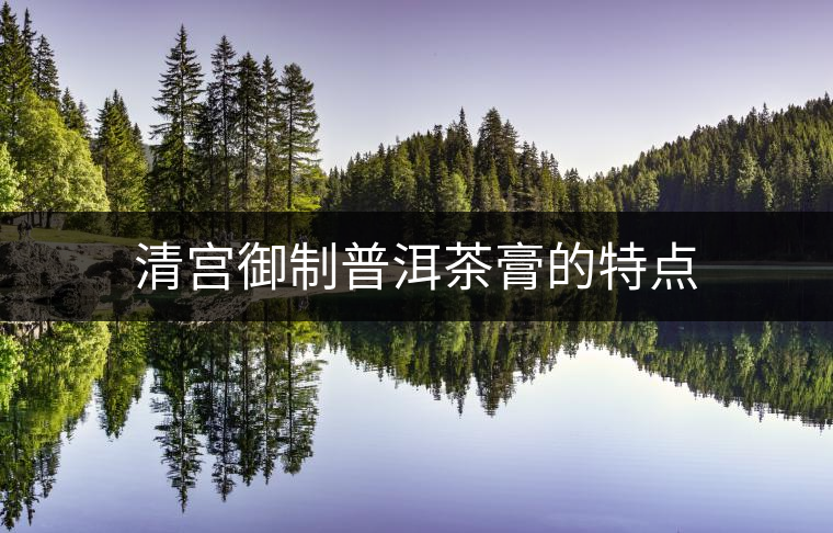 清宮御制普洱茶膏的特點 清宮御制普洱茶膏的特點