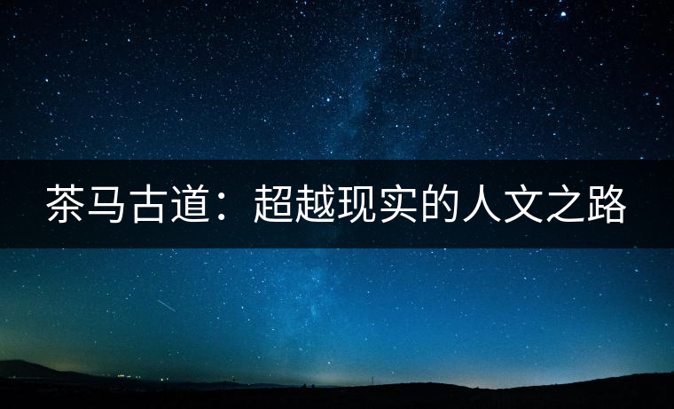 茶馬古道:超越現(xiàn)實的人文之路 茶馬古道:超越現(xiàn)實的人文之路