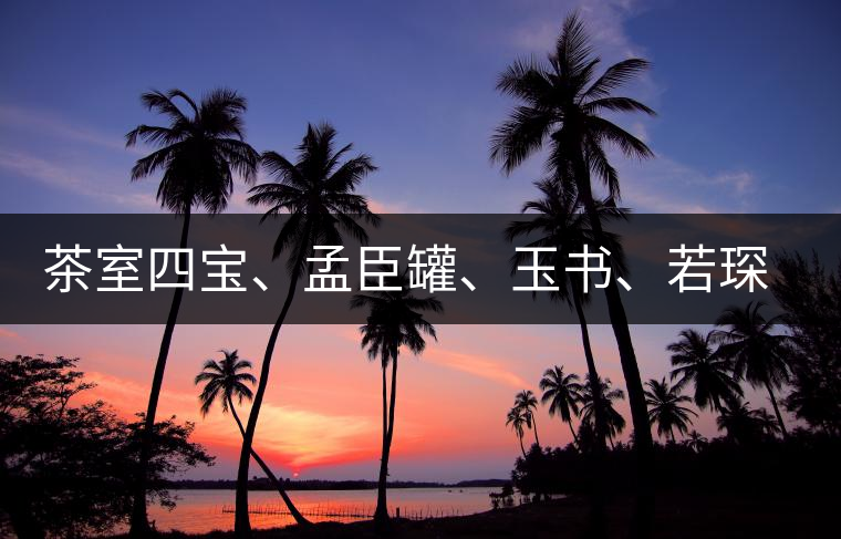 茶室四寶、孟臣罐、玉書、若琛甌
