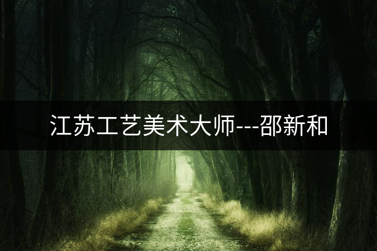 江蘇工藝美術大師---邵新和 江蘇工藝美術大師---邵新和