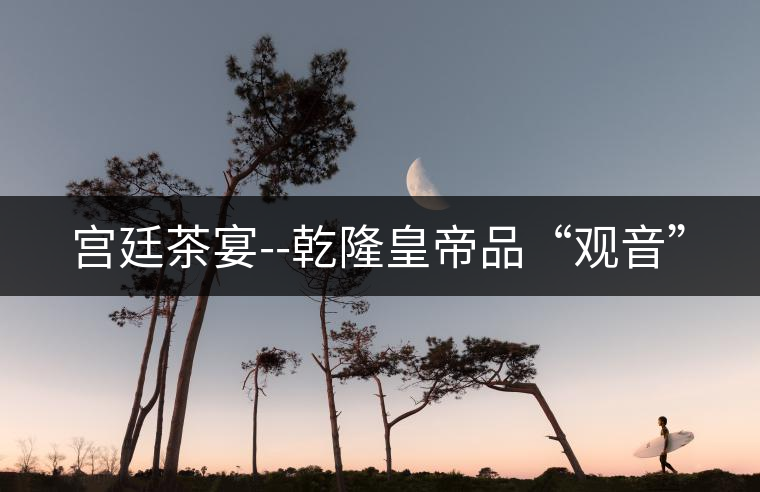 宮廷茶宴--乾隆皇帝品“觀音”