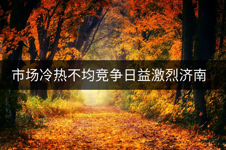 市場(chǎng)冷熱不均競(jìng)爭(zhēng)日益激烈濟(jì)南茶市逆境中獨(dú)樹(shù)一幟 市場(chǎng)冷熱不均競(jìng)爭(zhēng)日益激烈濟(jì)南茶市逆境中獨(dú)樹(shù)一幟