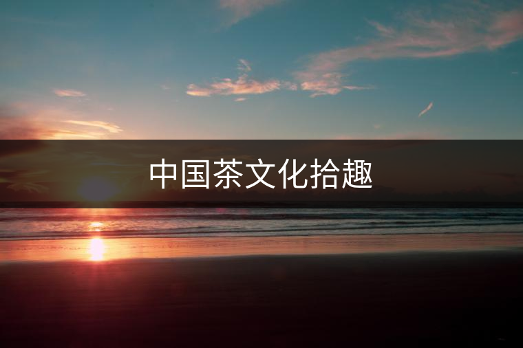 中國(guó)茶文化拾趣 中國(guó)茶文化拾趣