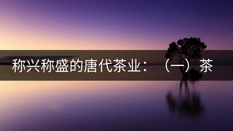 稱興稱盛的唐代茶業(yè)：（一）茶禪的相互吸收和促進(jìn)