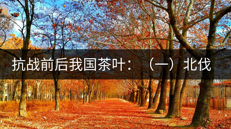 抗戰(zhàn)前后我國(guó)茶葉:(一)北伐戰(zhàn)爭(zhēng)前我國(guó)茶業(yè)的繼續(xù)衰 抗戰(zhàn)前后我國(guó)茶葉:(一)北伐戰(zhàn)爭(zhēng)前我國(guó)茶業(yè)的繼續(xù)衰