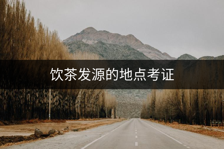 飲茶發(fā)源的地點考證 飲茶發(fā)源的地點考證