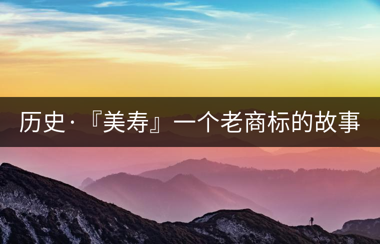 歷史·『美壽』一個(gè)老商標(biāo)的故事(六) 歷史·『美壽』一個(gè)老商標(biāo)的故事(六)