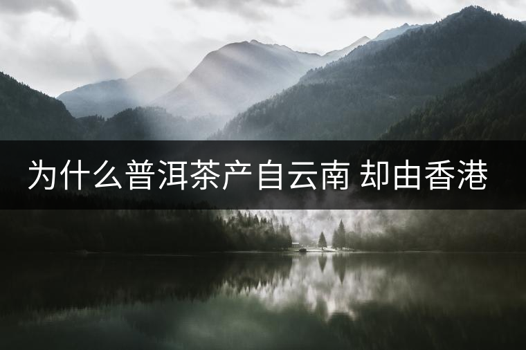 為什么普洱茶產(chǎn)自云南 卻由香港揚(yáng)名世界 為什么普洱茶產(chǎn)自云南 卻由香港揚(yáng)名世界