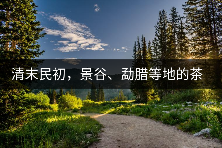 清末民初，景谷、勐臘等地的茶莊商號(hào)