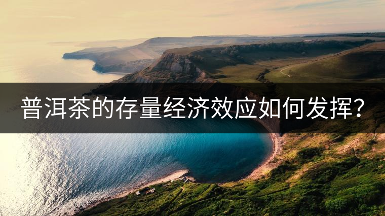 普洱茶的存量經(jīng)濟效應(yīng)如何發(fā)揮？