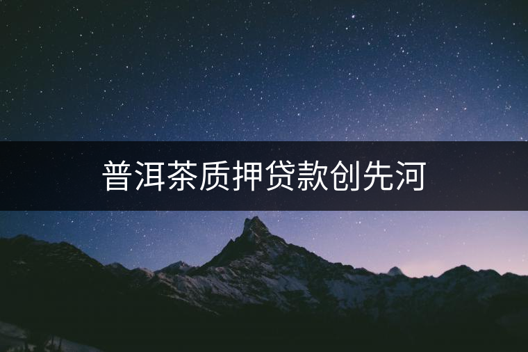 普洱茶質(zhì)押貸款創(chuàng)先河 普洱茶質(zhì)押貸款創(chuàng)先河