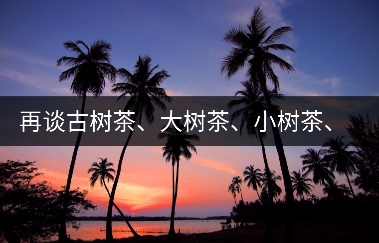 再談古樹茶、大樹茶、小樹茶、臺樹茶…