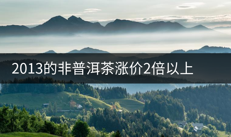 2013的非普洱茶漲價(jià)2倍以上 全線漲幅最高的是大益 2013的非普洱茶漲價(jià)2倍以上 全線漲幅最高的是大益