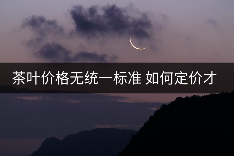茶葉價格無統(tǒng)一標(biāo)準(zhǔn) 如何定價才合適？