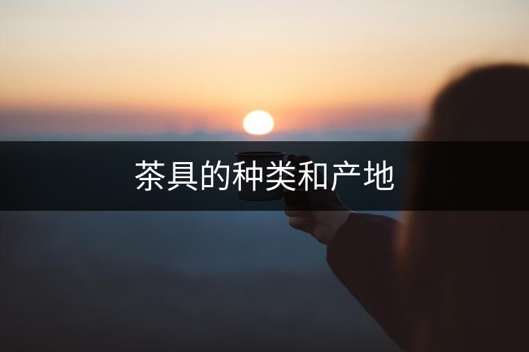 茶具的種類和產(chǎn)地 茶具的種類和產(chǎn)地