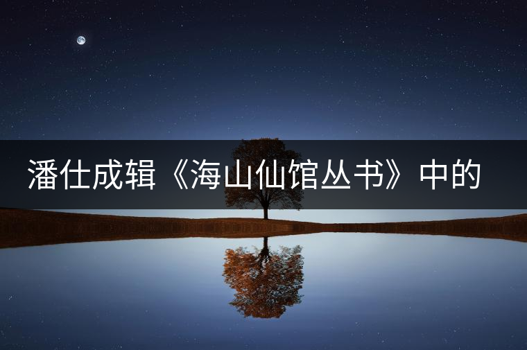 潘仕成輯《海山仙館叢書》中的小議 潘仕成輯《海山仙館叢書》中的小議