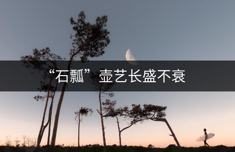“石瓢”壺藝長盛不衰 “石瓢”壺藝長盛不衰