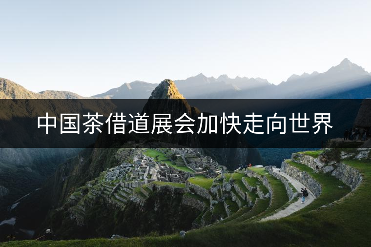 中國(guó)茶借道展會(huì)加快走向世界 中國(guó)茶借道展會(huì)加快走向世界