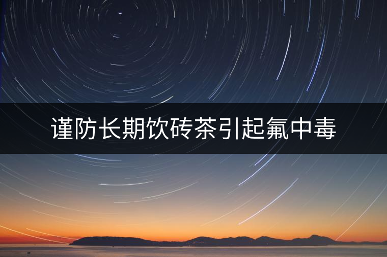 謹(jǐn)防長(zhǎng)期飲磚茶引起氟中毒 謹(jǐn)防長(zhǎng)期飲磚茶引起氟中毒