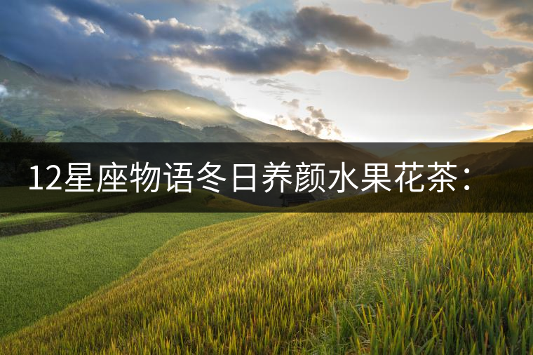 12星座物語冬日養(yǎng)顏水果花茶:活力田園 12星座物語冬日養(yǎng)顏水果花茶:活力田園