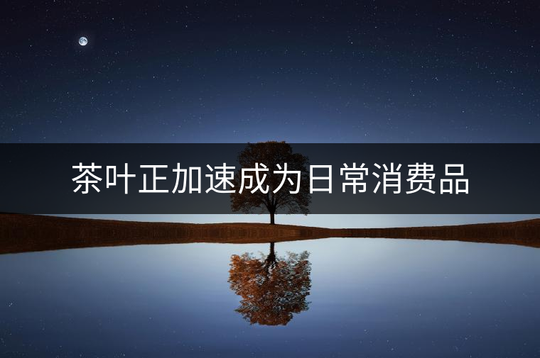 茶葉正加速成為日常消費(fèi)品 茶葉正加速成為日常消費(fèi)品