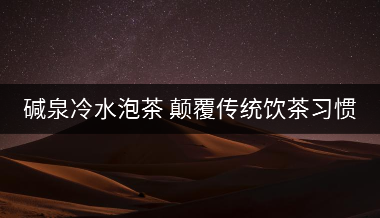 堿泉冷水泡茶 顛覆傳統(tǒng)飲茶習慣 堿泉冷水泡茶 顛覆傳統(tǒng)飲茶習慣