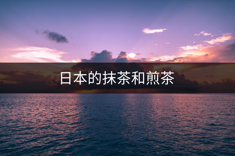 日本的抹茶和煎茶 日本的抹茶和煎茶