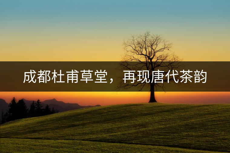 成都杜甫草堂,再現(xiàn)唐代茶韻 成都杜甫草堂,再現(xiàn)唐代茶韻
