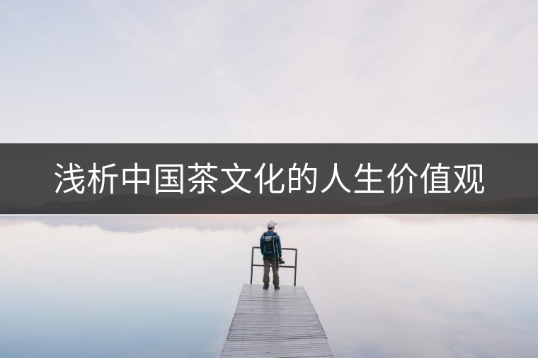 淺析中國茶文化的人生價(jià)值觀