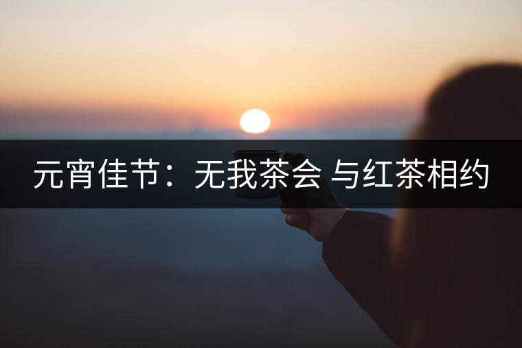 元宵佳節(jié):無我茶會 與紅茶相約 元宵佳節(jié):無我茶會 與紅茶相約