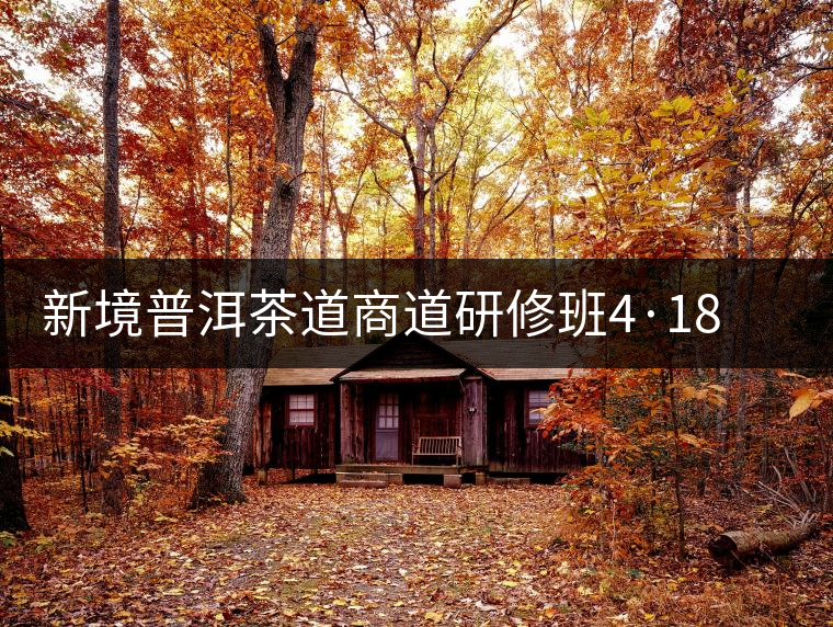 新境普洱茶道商道研修班4·18：象明鄉(xiāng)、曼松皇家古茶園！