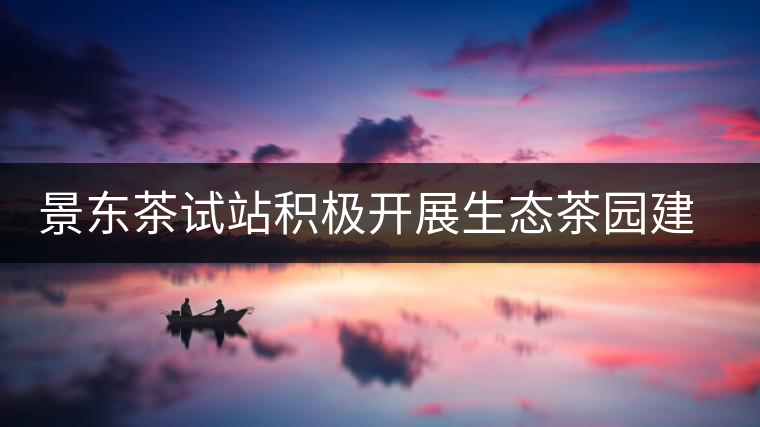 景東茶試站積極開(kāi)展生態(tài)茶園建設(shè) 景東茶試站積極開(kāi)展生態(tài)茶園建設(shè)